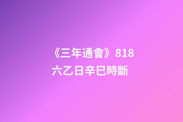 《三年通會》8.18 六乙日辛巳時斷